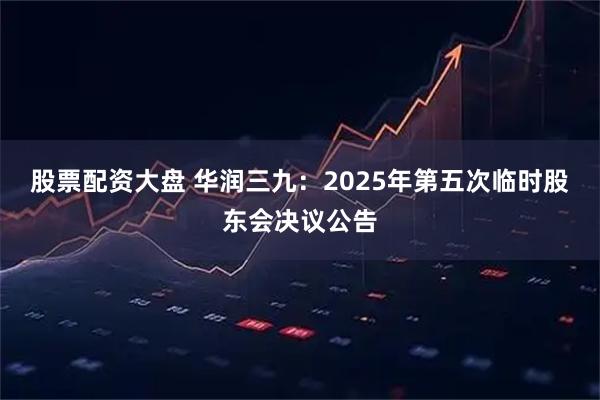 股票配资大盘 华润三九：2025年第五次临时股东会决议公告