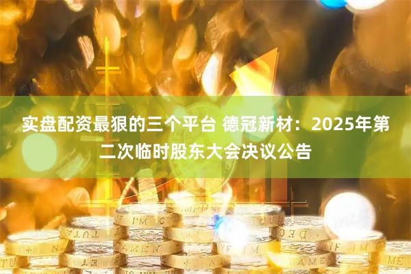 实盘配资最狠的三个平台 德冠新材：2025年第二次临时股东大会决议公告