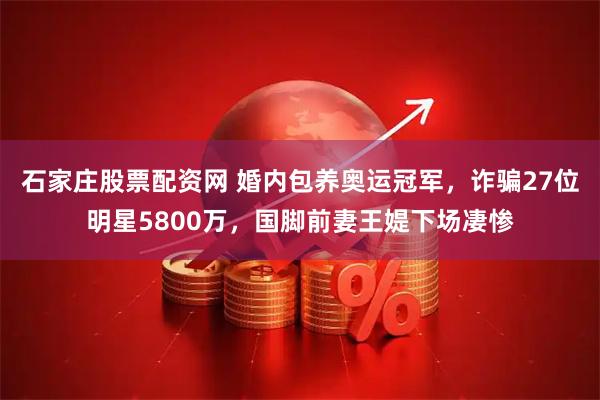 石家庄股票配资网 婚内包养奥运冠军，诈骗27位明星5800万，国脚前妻王媞下场凄惨