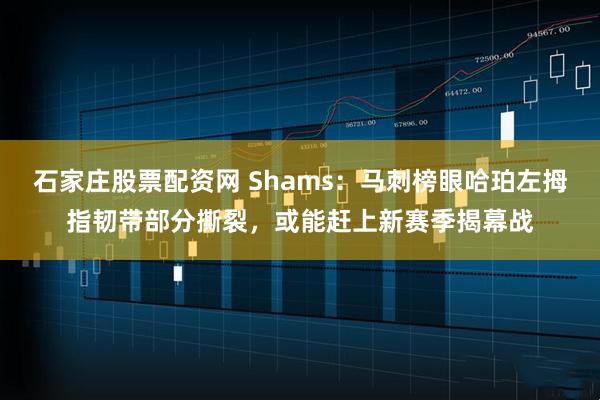 石家庄股票配资网 Shams：马刺榜眼哈珀左拇指韧带部分撕裂，或能赶上新赛季揭幕战
