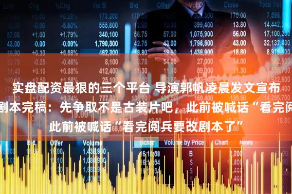 实盘配资最狠的三个平台 导演郭帆凌晨发文宣布《流浪地球3》剧本完稿：先争取不是古装片吧，此前被喊话“看完阅兵要改剧本了”