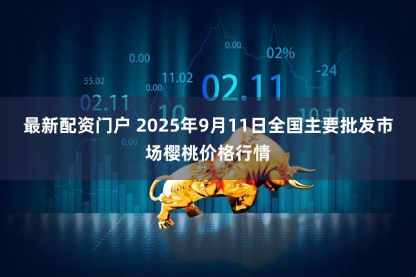 最新配资门户 2025年9月11日全国主要批发市场樱桃价格行情