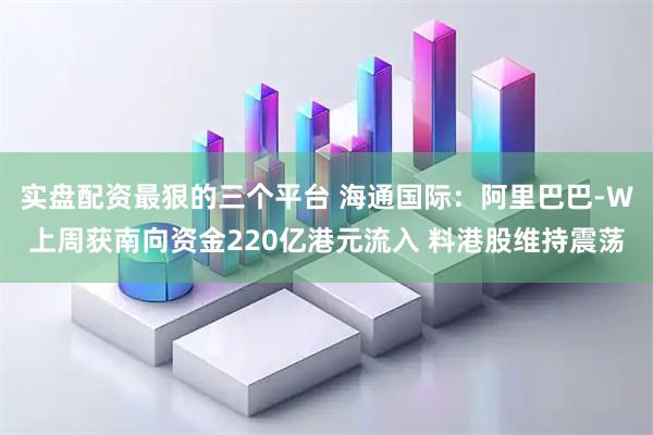 实盘配资最狠的三个平台 海通国际：阿里巴巴-W上周获南向资金220亿港元流入 料港股维持震荡