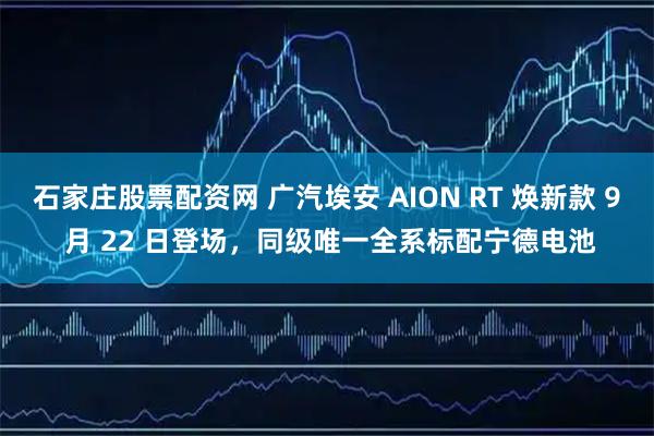 石家庄股票配资网 广汽埃安 AION RT 焕新款 9 月 22 日登场，同级唯一全系标配宁德电池