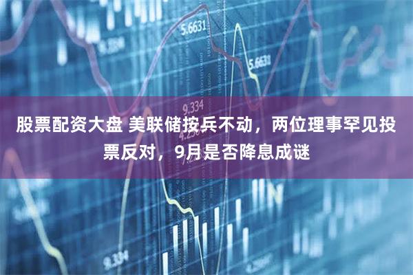 股票配资大盘 美联储按兵不动，两位理事罕见投票反对，9月是否降息成谜