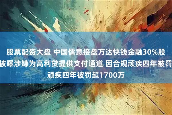 股票配资大盘 中国儒意接盘万达快钱金融30%股权 后者曾被曝涉嫌为高利贷提供支付通道 因合规顽疾四年被罚超1700万