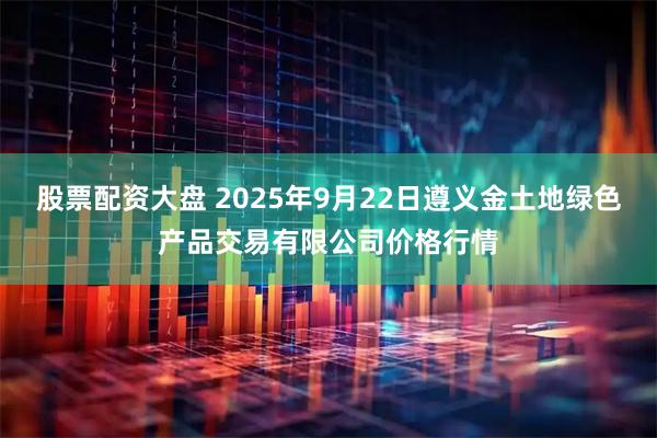股票配资大盘 2025年9月22日遵义金土地绿色产品交易有限公司价格行情