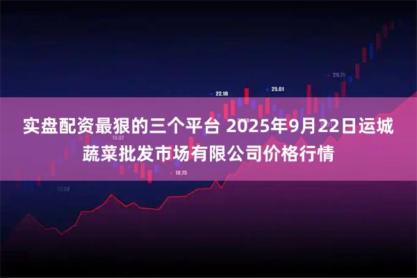 实盘配资最狠的三个平台 2025年9月22日运城蔬菜批发市场有限公司价格行情