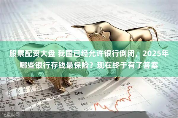 股票配资大盘 我国已经允许银行倒闭，2025年哪些银行存钱最保险？现在终于有了答案