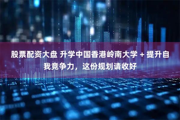 股票配资大盘 升学中国香港岭南大学 + 提升自我竞争力，这份规划请收好