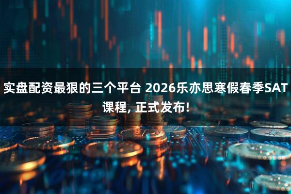 实盘配资最狠的三个平台 2026乐亦思寒假春季SAT课程, 正式发布!
