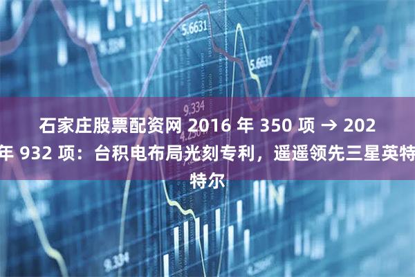 石家庄股票配资网 2016 年 350 项 → 2023 年 932 项：台积电布局光刻专利，遥遥领先三星英特尔