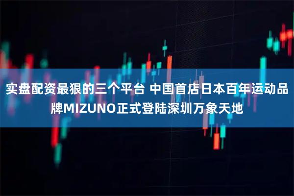 实盘配资最狠的三个平台 中国首店日本百年运动品牌MIZUNO正式登陆深圳万象天地