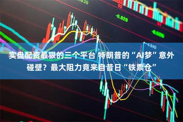 实盘配资最狠的三个平台 特朗普的“AI梦”意外碰壁？最大阻力竟来自昔日“铁票仓”