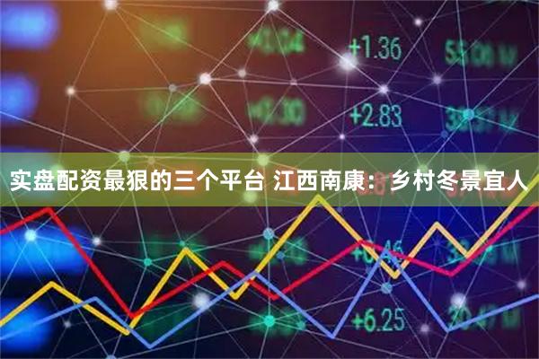 实盘配资最狠的三个平台 江西南康：乡村冬景宜人