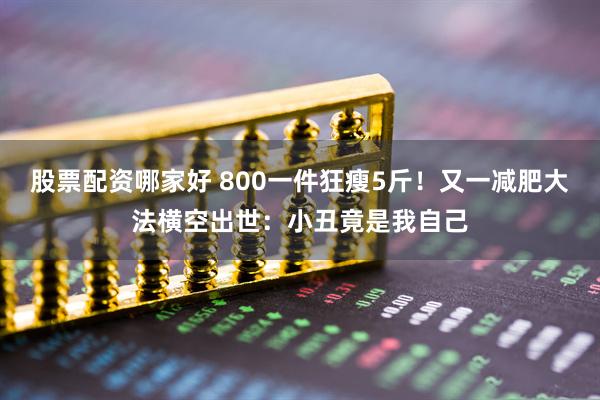 股票配资哪家好 800一件狂瘦5斤!又一减肥大法横空出世:小丑竟是我自己
