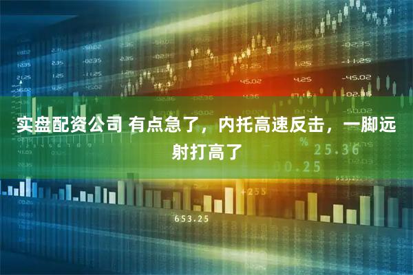 实盘配资公司 有点急了，内托高速反击，一脚远射打高了
