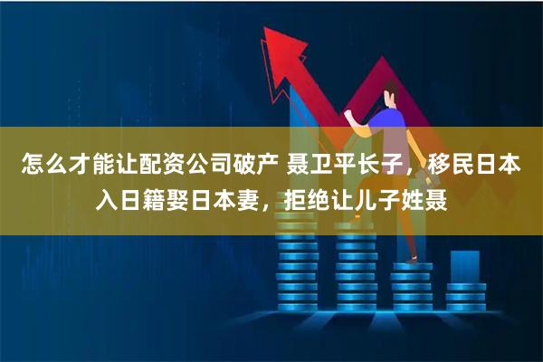 怎么才能让配资公司破产 聂卫平长子，移民日本入日籍娶日本妻，拒绝让儿子姓聂