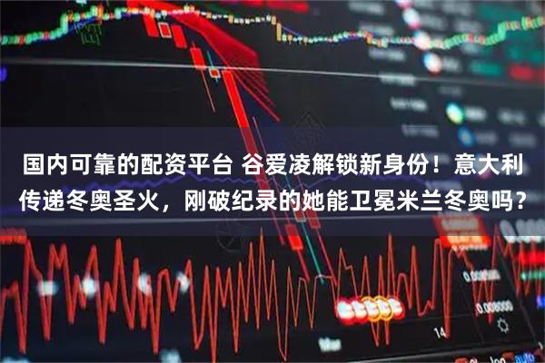 国内可靠的配资平台 谷爱凌解锁新身份!意大利传递冬奥圣火,刚破纪录的她能卫冕米兰冬奥吗?