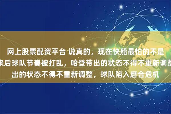 网上股票配资平台 说真的，现在快船最怕的不是小卡受伤，而是他回来后球队节奏被打乱，哈登带出的状态不得不重新调整，球队陷入磨合危机