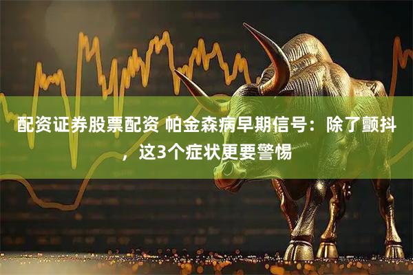 配资证券股票配资 帕金森病早期信号：除了颤抖，这3个症状更要警惕