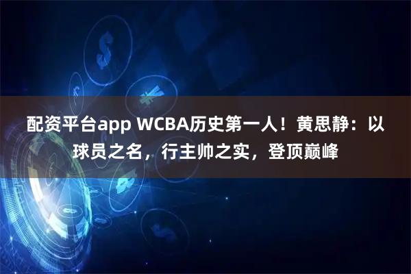 配资平台app WCBA历史第一人！黄思静：以球员之名，行主帅之实，登顶巅峰