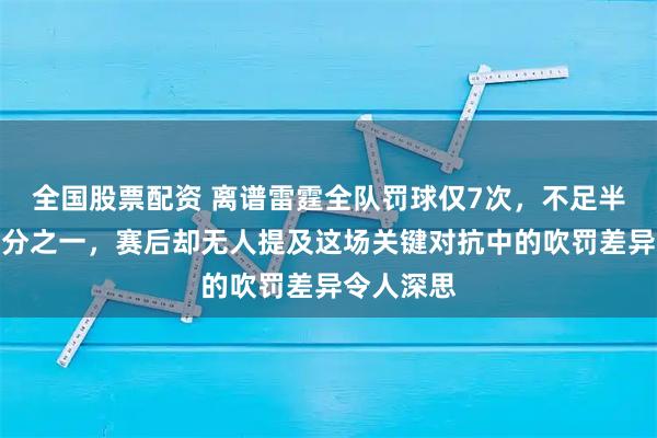 全国股票配资 离谱雷霆全队罚球仅7次，不足半数对手三分之一，赛后却无人提及这场关键对抗中的吹罚差异令人深思