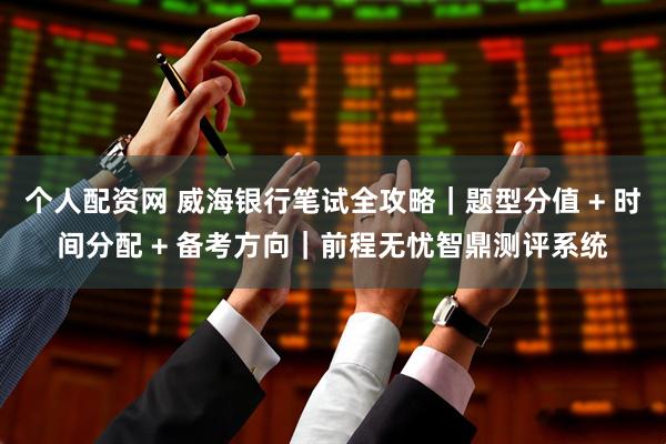 个人配资网 威海银行笔试全攻略｜题型分值 + 时间分配 + 备考方向｜前程无忧智鼎测评系统