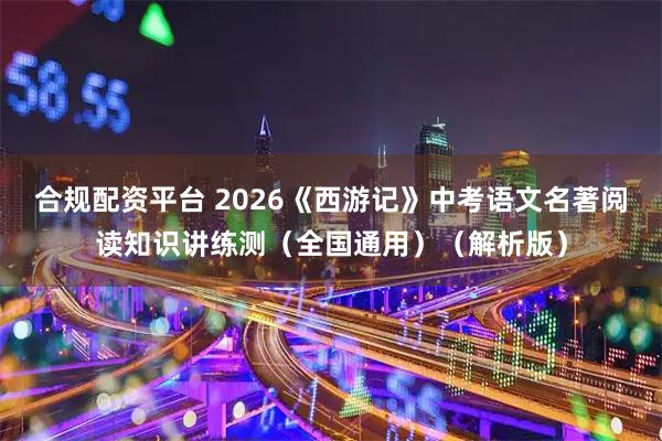 合规配资平台 2026《西游记》中考语文名著阅读知识讲练测（全国通用）（解析版）