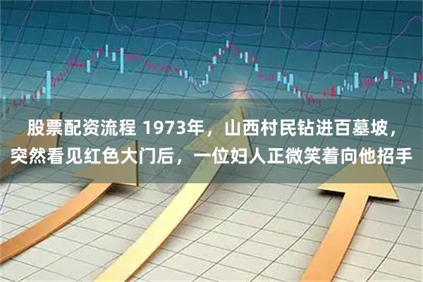 股票配资流程 1973年，山西村民钻进百墓坡，突然看见红色大门后，一位妇人正微笑着向他招手