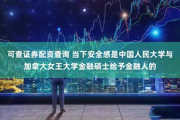 可查证券配资查询 当下安全感是中国人民大学与加拿大女王大学金融硕士给予金融人的
