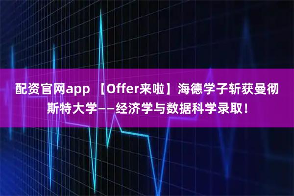 配资官网app 【Offer来啦】海德学子斩获曼彻斯特大学——经济学与数据科学录取！