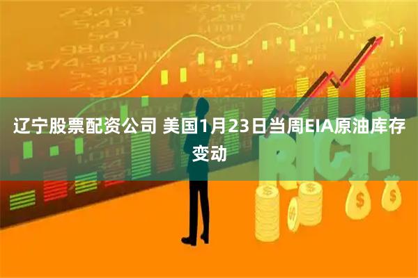 辽宁股票配资公司 美国1月23日当周EIA原油库存变动