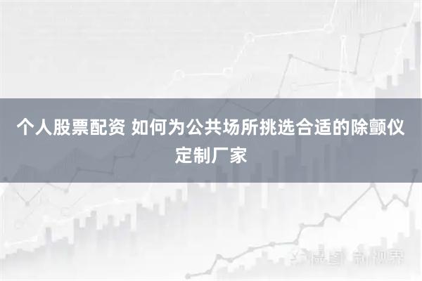 个人股票配资 如何为公共场所挑选合适的除颤仪定制厂家