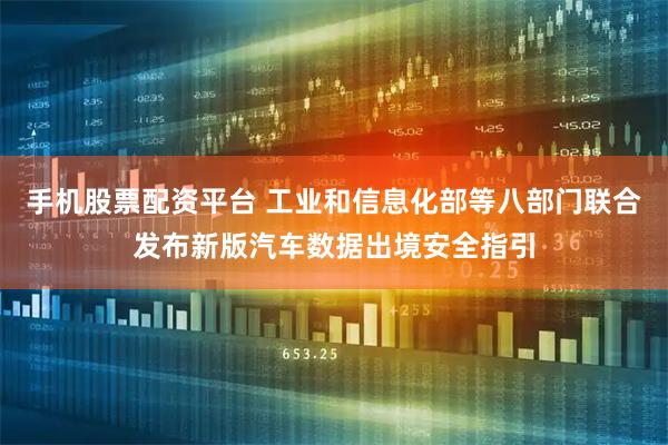 手机股票配资平台 工业和信息化部等八部门联合发布新版汽车数据出境安全指引