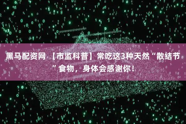黑马配资网 【市监科普】常吃这3种天然“散结节”食物，身体会感谢你！