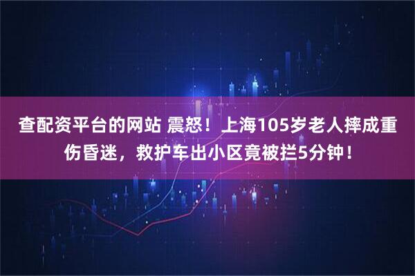 查配资平台的网站 震怒!上海105岁老人摔成重伤昏迷,救护车出小区竟被拦5分钟!