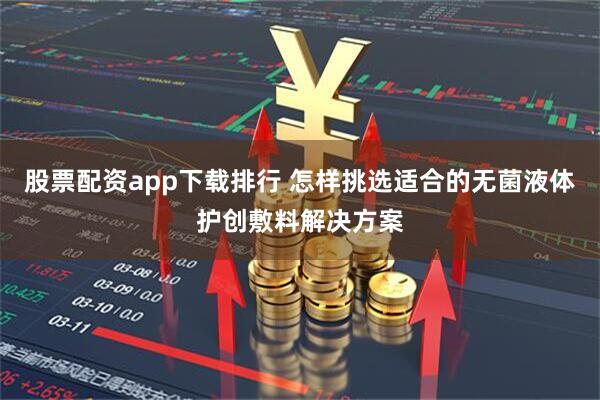 股票配资app下载排行 怎样挑选适合的无菌液体护创敷料解决方案