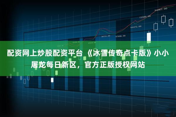 配资网上炒股配资平台 《冰雪传奇点卡版》小小屠龙每日新区，官方正版授权网站