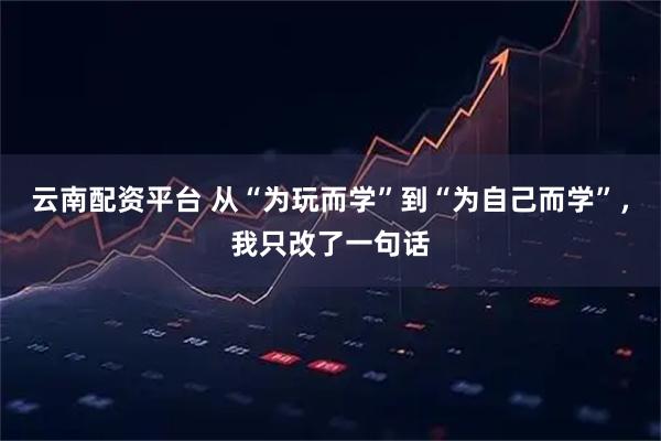 云南配资平台 从“为玩而学”到“为自己而学”，我只改了一句话