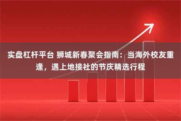实盘杠杆平台 狮城新春聚会指南：当海外校友重逢，遇上地接社的节庆精选行程
