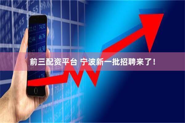 前三配资平台 宁波新一批招聘来了！