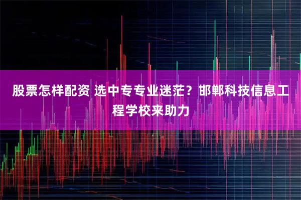 股票怎样配资 选中专专业迷茫？邯郸科技信息工程学校来助力