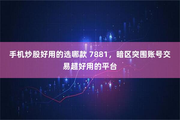 手机炒股好用的选哪款 7881，暗区突围账号交易超好用的平台