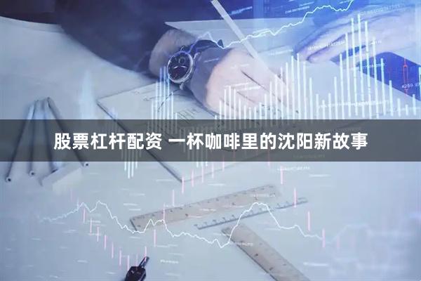 股票杠杆配资 一杯咖啡里的沈阳新故事