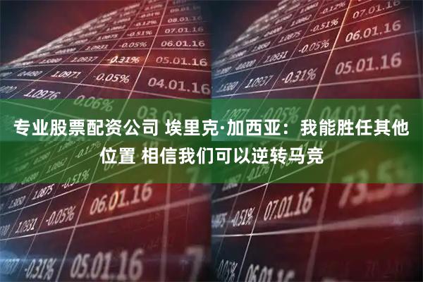专业股票配资公司 埃里克·加西亚：我能胜任其他位置 相信我们可以逆转马竞