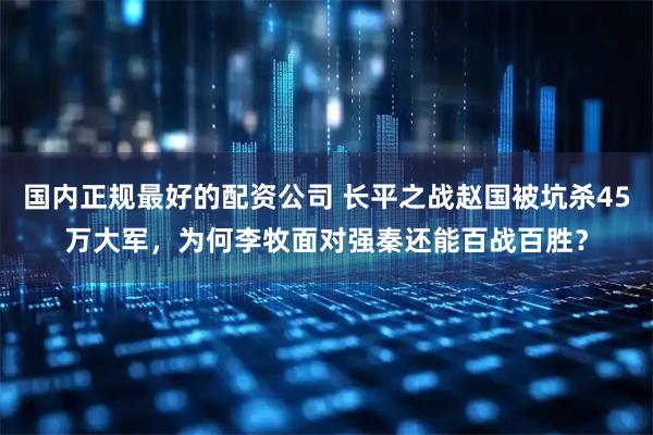 国内正规最好的配资公司 长平之战赵国被坑杀45万大军,为何李牧面对强秦还能百战百胜?