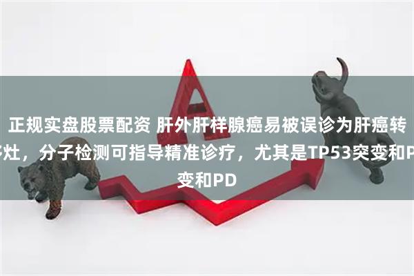 正规实盘股票配资 肝外肝样腺癌易被误诊为肝癌转移灶，分子检测可指导精准诊疗，尤其是TP53突变和PD