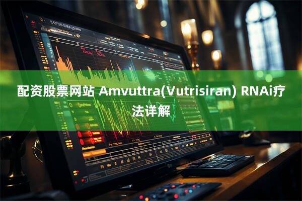 配资股票网站 Amvuttra(Vutrisiran) RNAi疗法详解
