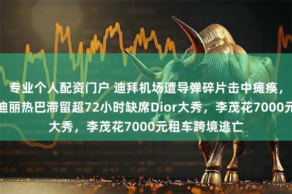 专业个人配资门户 迪拜机场遭导弹碎片击中瘫痪，两万人被困，迪丽热巴滞留超72小时缺席Dior大秀，李茂花7000元租车跨境逃亡